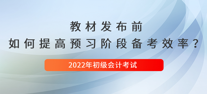 2022年初級會(huì)計(jì)新教材發(fā)布前，如何提高預(yù)習(xí)階段備考效率？