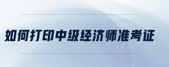 如何打印中級(jí)經(jīng)濟(jì)師準(zhǔn)考證