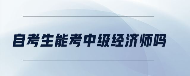 自考生能考中級(jí)經(jīng)濟(jì)師嗎