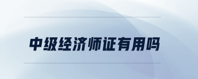 中級經(jīng)濟(jì)師證有用嗎