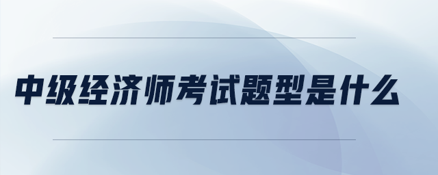 中級經(jīng)濟(jì)師考試題型是什么