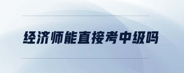 經(jīng)濟(jì)師能直接考中級(jí)嗎