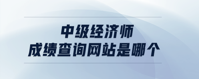中級經(jīng)濟(jì)師成績查詢網(wǎng)站是哪個