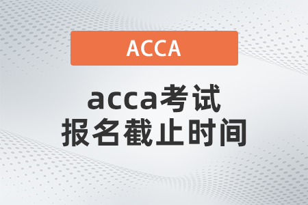 2021年12月acca考試報名截止時間是哪天
