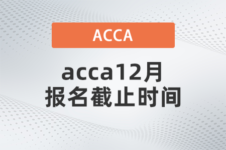 2021年acca12月報(bào)名截止時(shí)間是什么時(shí)候