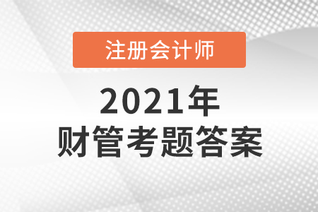 2021注冊(cè)會(huì)計(jì)師財(cái)管考題答案及解析 2021注冊(cè)會(huì)計(jì)師財(cái)管考題答案及解析