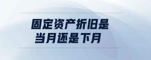 固定資產(chǎn)折舊是當(dāng)月還是下月 固定資產(chǎn)折舊是當(dāng)月還是下月