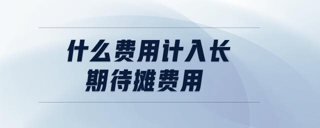 什么費用計入長期待攤費用 什么費用計入長期待攤費用