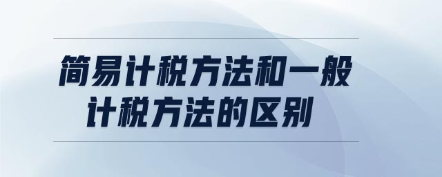 簡易計稅方法和一般計稅方法的區(qū)別 簡易計稅方法和一般計稅方法的區(qū)別