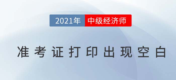 2021年中級(jí)經(jīng)濟(jì)師準(zhǔn)考證打出現(xiàn)空白是怎么回事 2021年中級(jí)經(jīng)濟(jì)師準(zhǔn)考證打出現(xiàn)空白是怎么回事