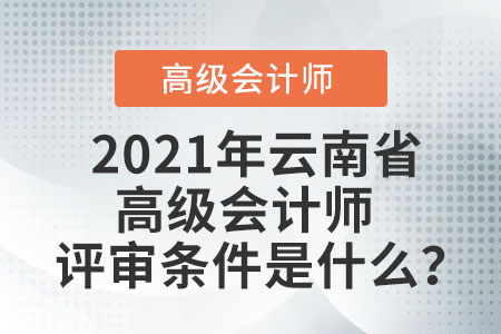 2021年云南省高級會計師評審條件是什么？