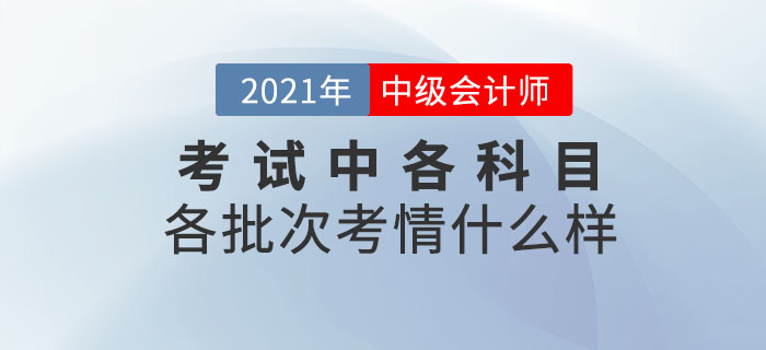 2021年中級(jí)會(huì)計(jì)師考試各科目各批次考情什么樣？速來圍觀！