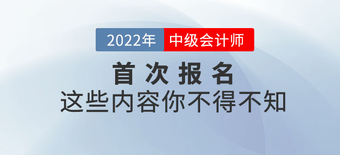 2022年首次報(bào)名參加中級(jí)會(huì)計(jì)師考試，這些內(nèi)容你不得不知！