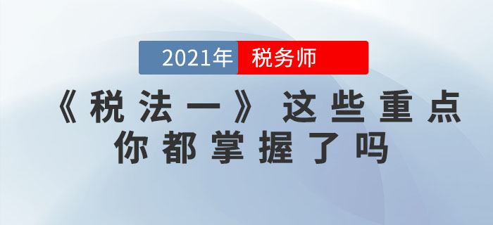 稅務(wù)師考試步入倒計時，《稅法一》這些重點，你都掌握了嗎？