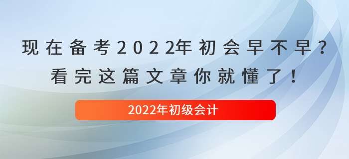 現(xiàn)在備考2022年初級會計早不早？看完這篇文章你就懂了！