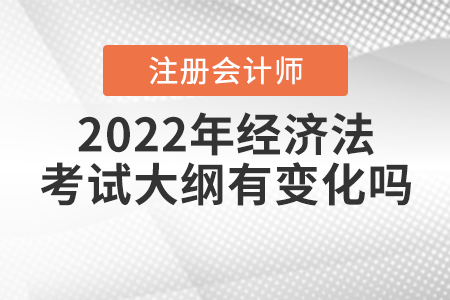 2022年注冊會計師經(jīng)濟法考試大綱有變化嗎？
