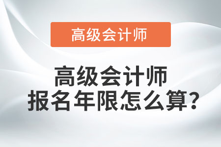 高級會計師報名年限怎么算？