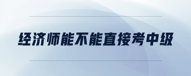 經(jīng)濟(jì)師能不能直接考中級(jí)