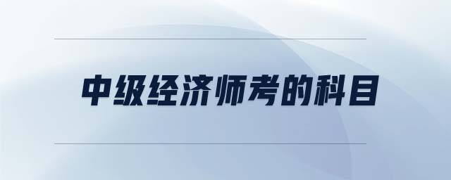 中級(jí)經(jīng)濟(jì)師考的科目