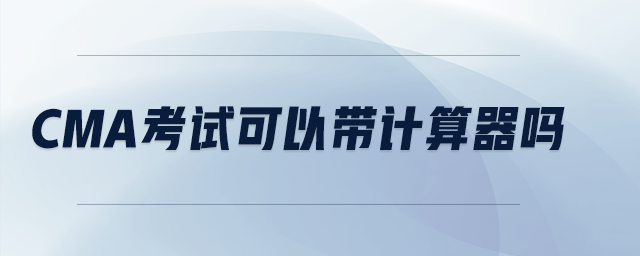 cma考試可以帶計算器嗎 cma考試可以帶計算器嗎