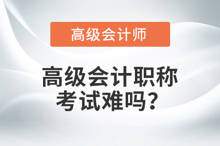 高級(jí)會(huì)計(jì)職稱考試難嗎？