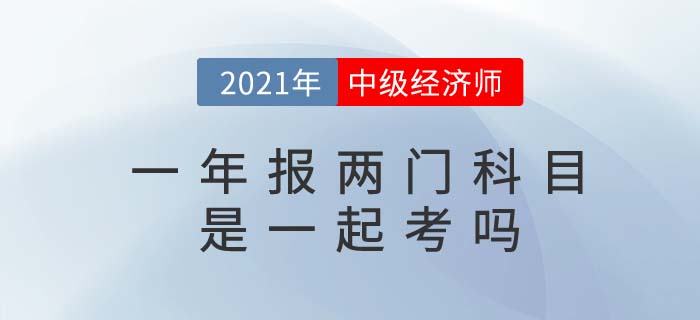 2021年報考兩門中級經(jīng)濟(jì)師考試科目是一起考嗎 2021年報考兩門中級經(jīng)濟(jì)師考試科目是一起考嗎