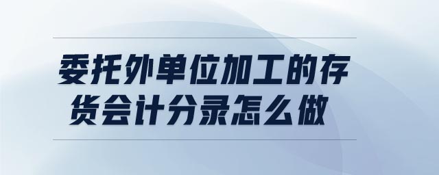 委托外單位加工的存貨會(huì)計(jì)分錄怎么做 委托外單位加工的存貨會(huì)計(jì)分錄怎么做