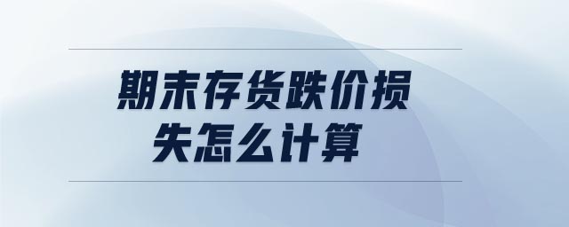 期末存貨跌價損失怎么計算 期末存貨跌價損失怎么計算