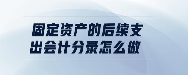 固定資產(chǎn)的后續(xù)支出會計分錄怎么做 固定資產(chǎn)的后續(xù)支出會計分錄怎么做