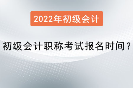 2022年初級會計職稱考試報名時間？