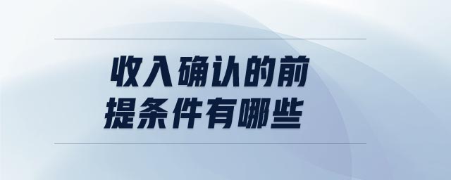 收入確認(rèn)的前提條件有哪些 收入確認(rèn)的前提條件有哪些