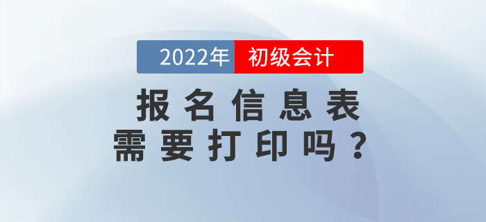 2022年初級會計報名信息表需要打印嗎？不打印會影響考試嗎？