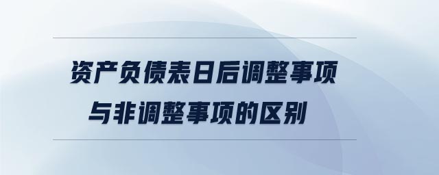 資產(chǎn)負(fù)債表日后調(diào)整事項(xiàng)與非調(diào)整事項(xiàng)的區(qū)別 資產(chǎn)負(fù)債表日后調(diào)整事項(xiàng)與非調(diào)整事項(xiàng)的區(qū)別