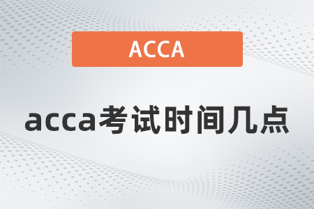 2021年12月acca考試時(shí)間幾點(diǎn)