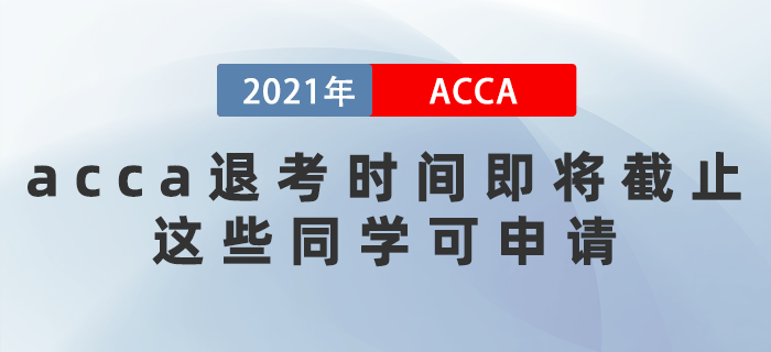 2021年acca退考時間即將截止！這些同學(xué)可申請