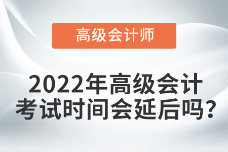 2022年高級(jí)會(huì)計(jì)考試時(shí)間會(huì)延后嗎？