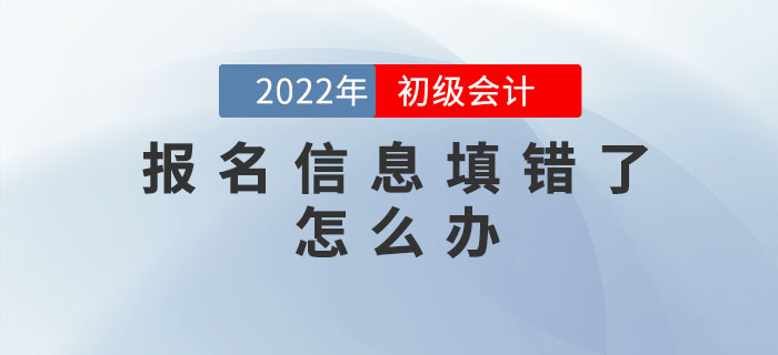 2022年初級(jí)會(huì)計(jì)報(bào)名信息填錯(cuò)了怎么辦？如何修改？