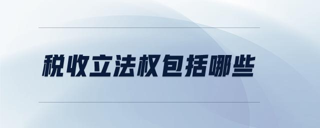 稅收立法權(quán)包括哪些 稅收立法權(quán)包括哪些