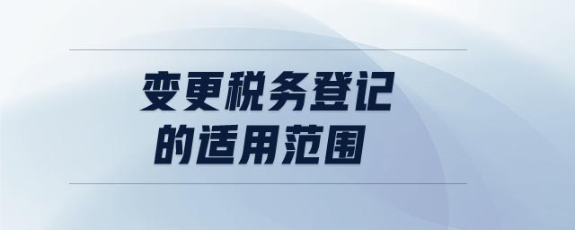 變更稅務(wù)登記的適用范圍 變更稅務(wù)登記的適用范圍