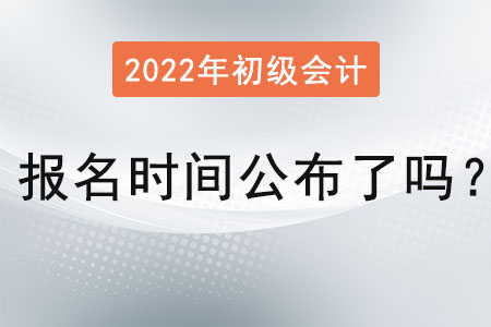 初級會計師報名時間2022年公布了嗎？