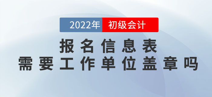 2022年初級會計(jì)報(bào)名信息表需要工作單位蓋章嗎？