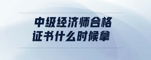 中級(jí)經(jīng)濟(jì)師合格證書什么時(shí)候拿