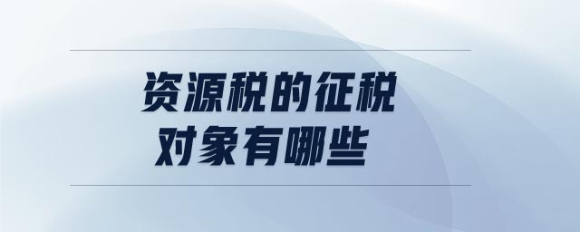 資源稅的征稅對(duì)象有哪些 資源稅的征稅對(duì)象有哪些