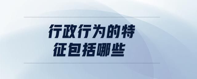 行政行為的特征包括哪些 行政行為的特征包括哪些