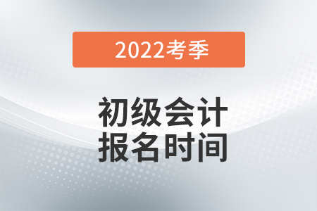 初級會計2022年報名和考試時間是什么時候？