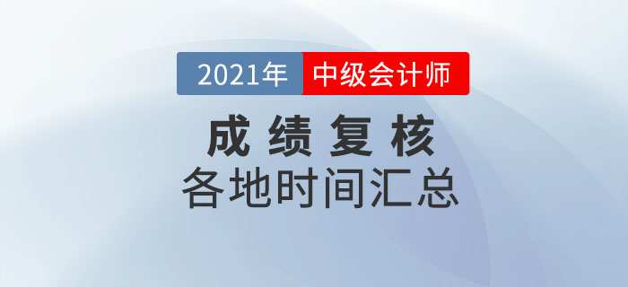 2021年中級(jí)會(huì)計(jì)各地區(qū)考生成績復(fù)核時(shí)間一覽表