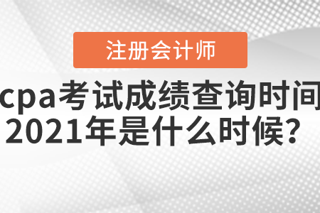 cpa考試成績查詢時間2021年是什么時候？