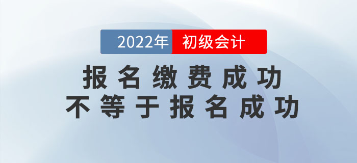 2022年初級(jí)會(huì)計(jì)報(bào)名繳費(fèi)成功不等于報(bào)名成功！