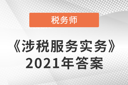 稅務(wù)師涉稅服務(wù)實務(wù)2021答案 稅務(wù)師涉稅服務(wù)實務(wù)2021答案