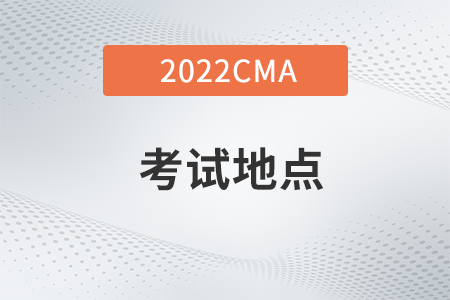 2022年cma考試地點在哪 2022年cma考試地點在哪